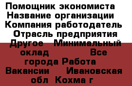 Помощник экономиста › Название организации ­ Компания-работодатель › Отрасль предприятия ­ Другое › Минимальный оклад ­ 21 000 - Все города Работа » Вакансии   . Ивановская обл.,Кохма г.